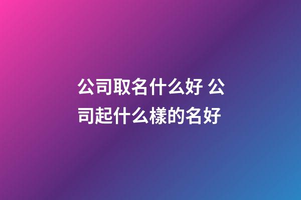 公司取名什么好 公司起什么樣的名好-第1張-公司起名-玄機派